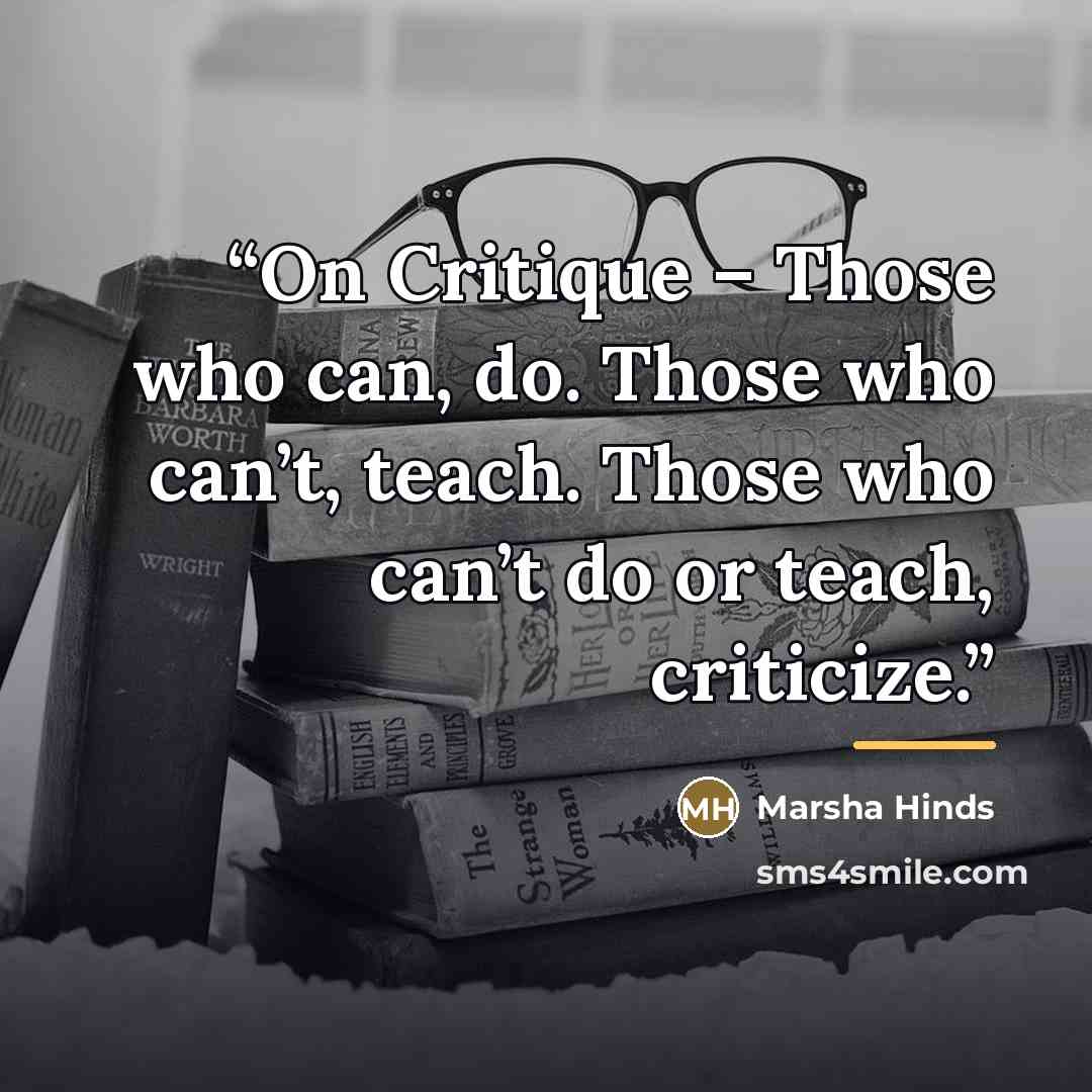 “On Critique – Those who can, do. Those who can’t, teach. Those who can’t do or teach, criticize.” quote by Marsha Hinds