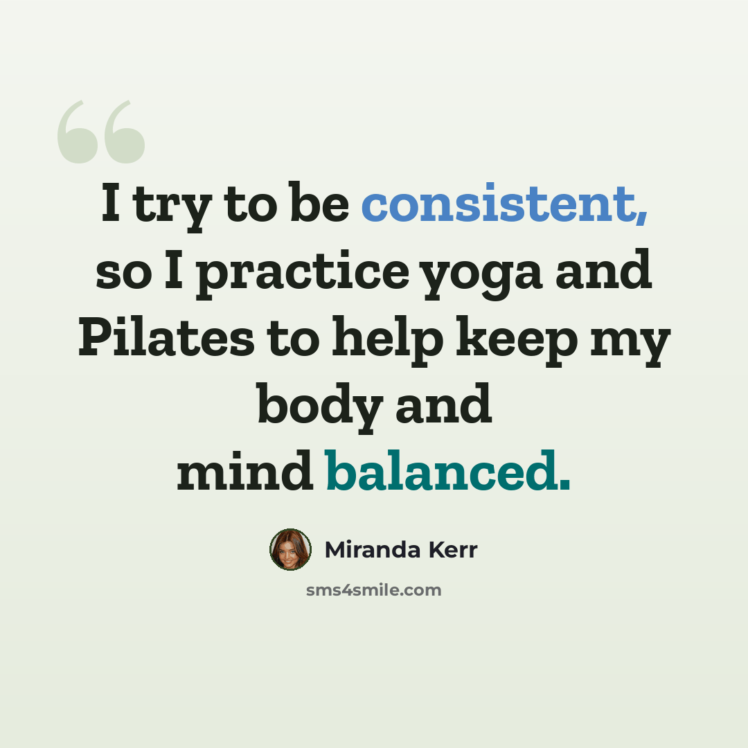 “I try to be consistent, so I practice yoga and Pilates to help keep my body and mind balanced.” quote by Miranda Kerr