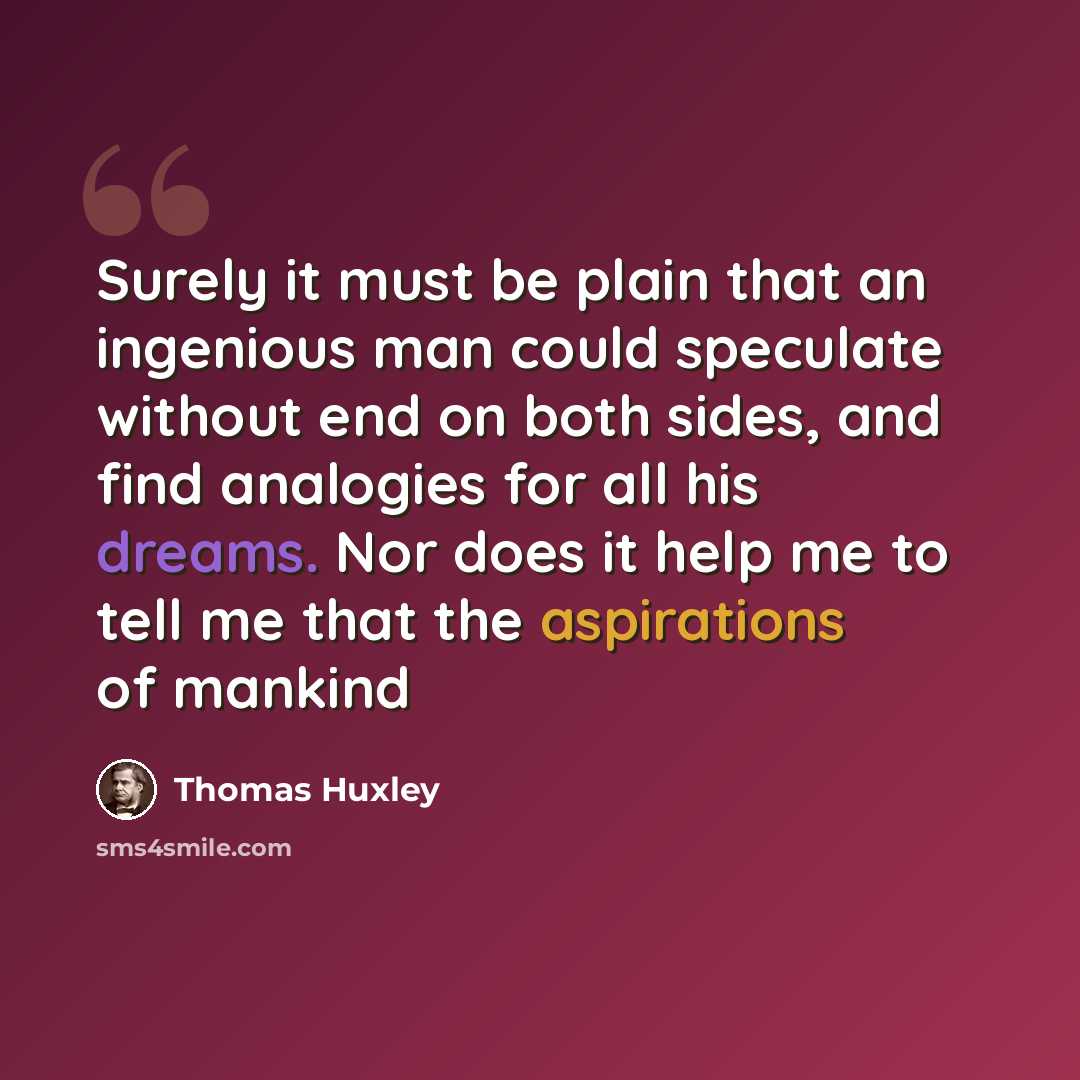 “Surely it must be plain that an ingenious man could speculate without end on both sides, and find analogies for all his dreams. Nor does it help me to tell me that the aspirations of mankind” quote by Thomas Huxley