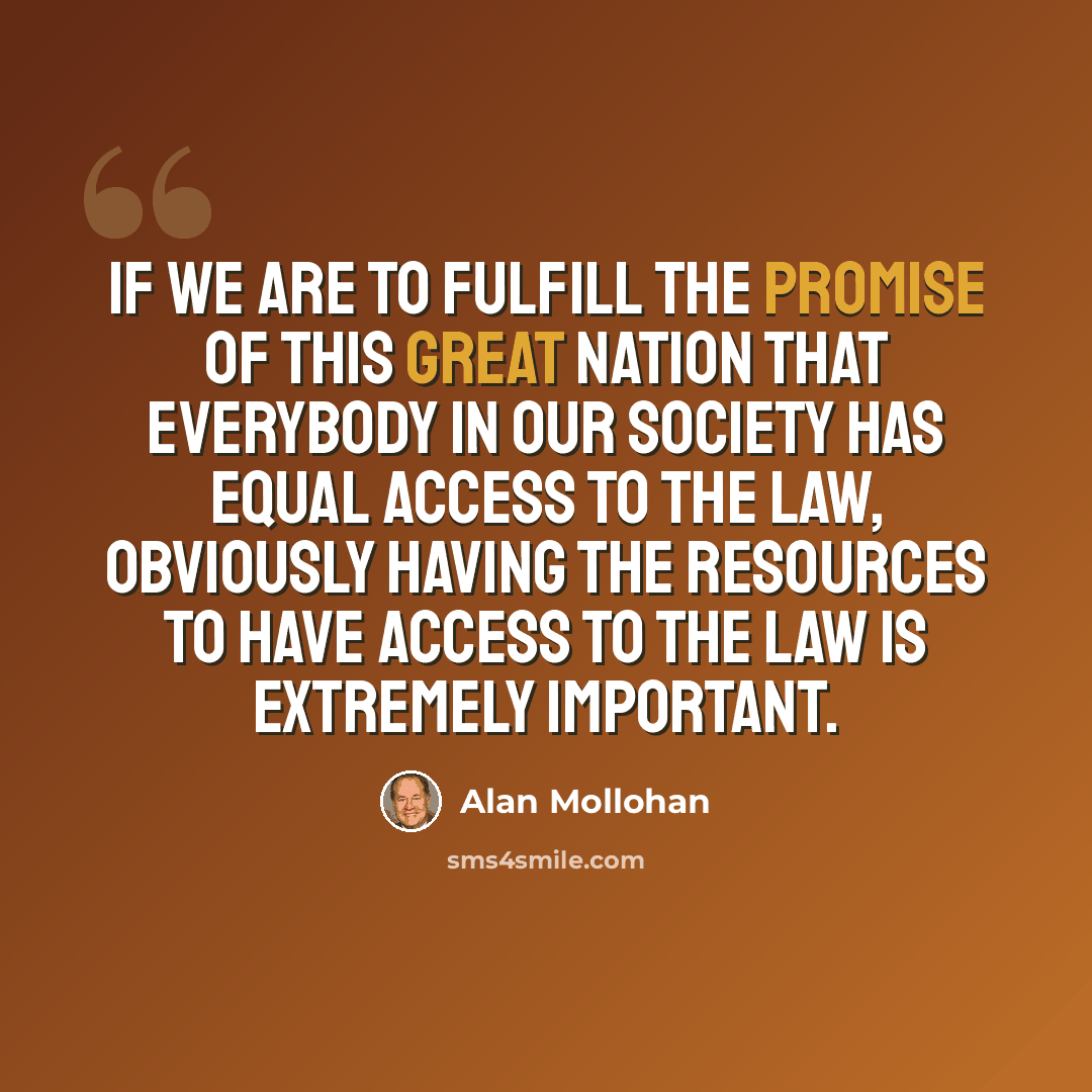 “If we are to fulfill the promise of this great Nation that everybody in our society has equal access to the law, obviously having the resources to have access to the law is extremely important.” quote by Alan Mollohan