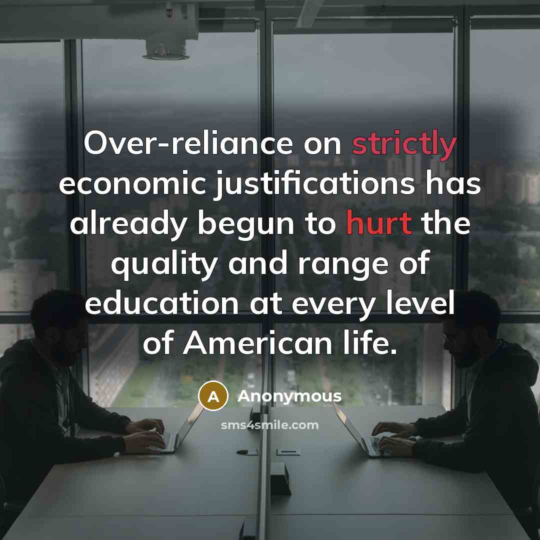 “Over-reliance on strictly economic justifications has already begun to hurt the quality and range of education at every level of American life.” quote by Anonymous