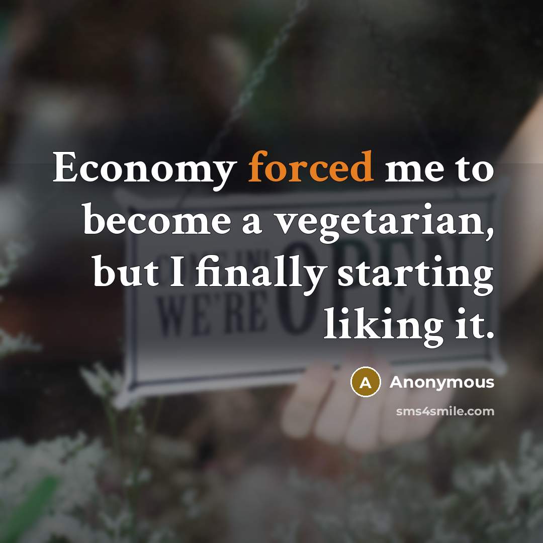 “Economy forced me to become a vegetarian, but I finally starting liking it.” quote by Anonymous