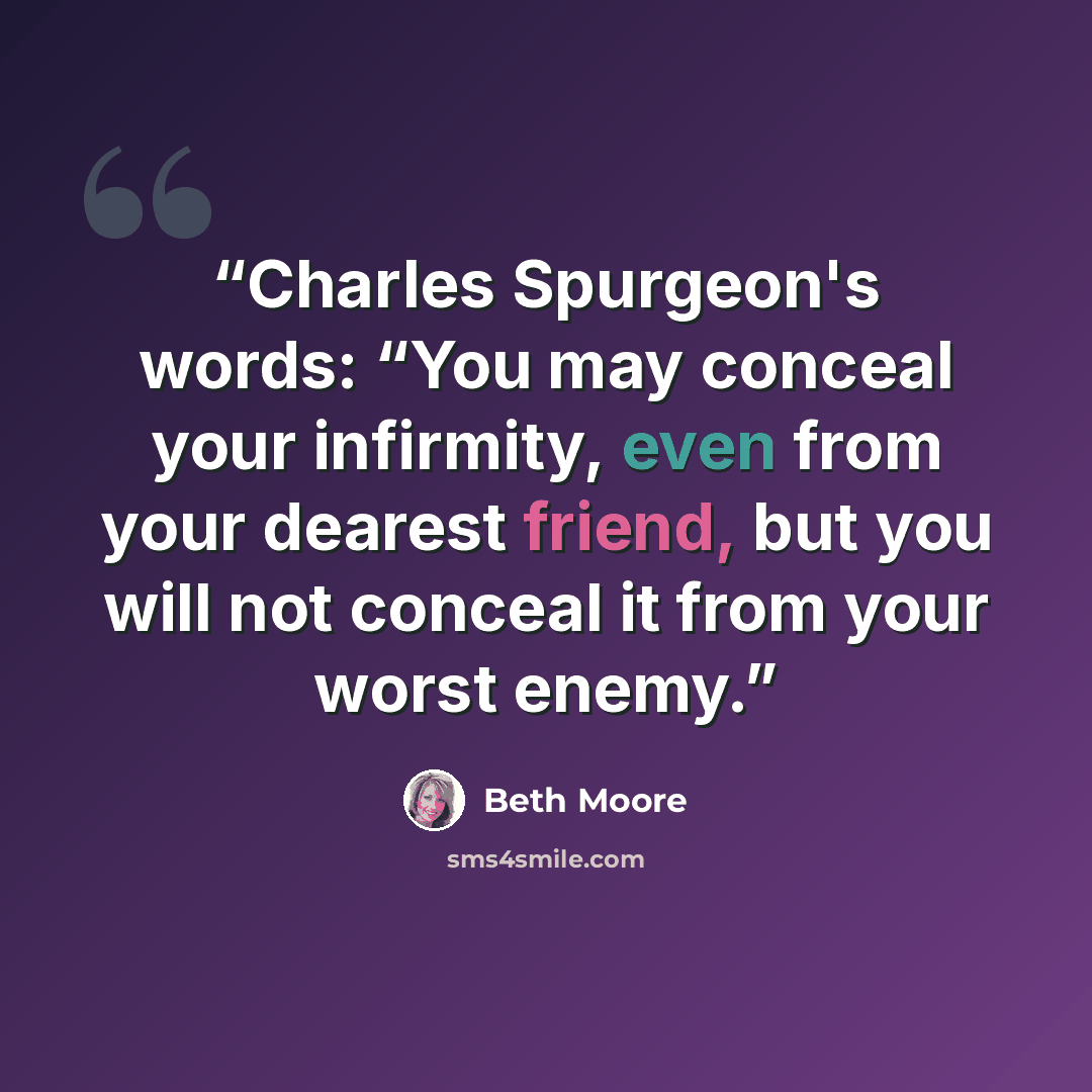 “Charles Spurgeon's words: “You may conceal your infirmity, even from your dearest friend, but you will not conceal it from your worst enemy.” quote by Beth Moore