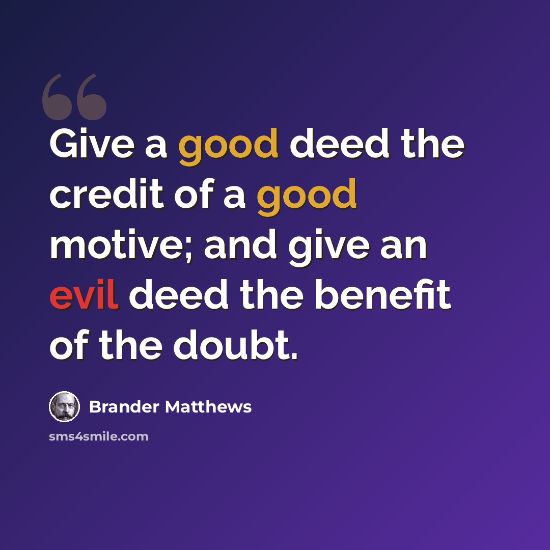 “Give a good deed the credit of a good motive; and give an evil deed the benefit of the doubt.” quote by Brander Matthews