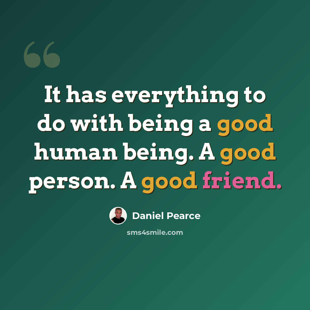 “It has everything to do with being a good human being. A good person. A good friend.” quote by Daniel Pearce