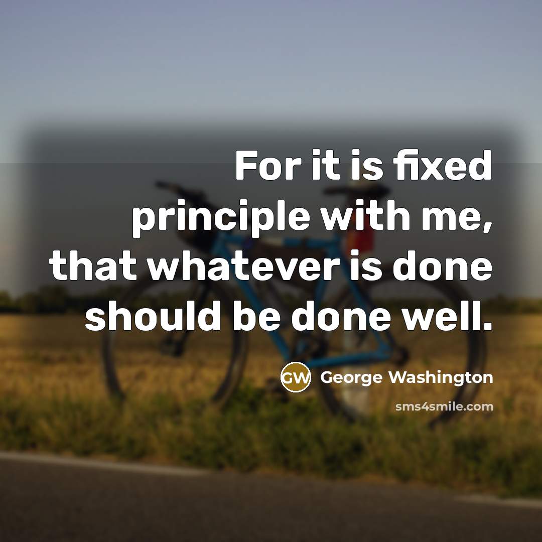 “For it is fixed principle with me, that whatever is done should be done well.” quote by George Washington