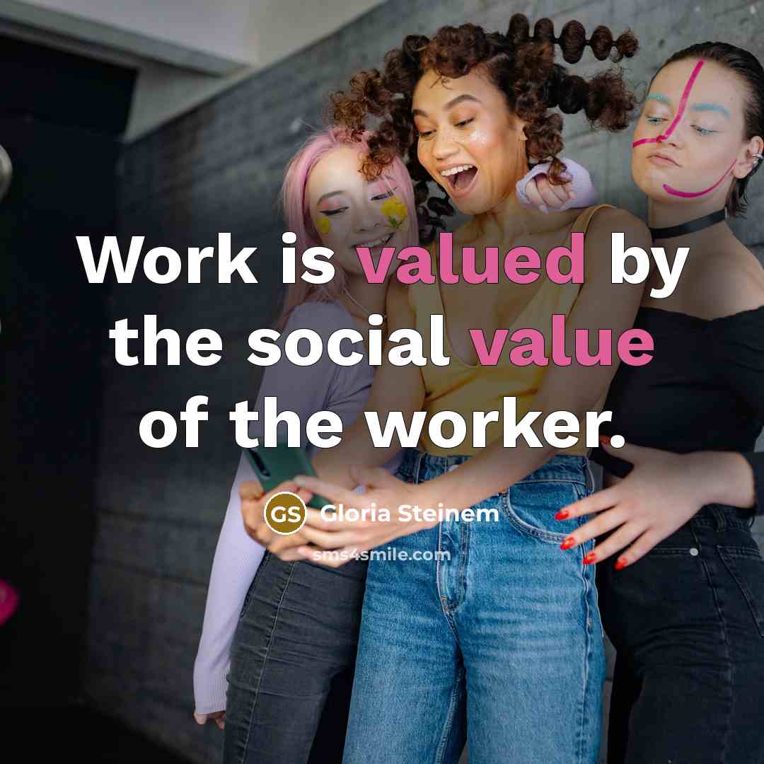 “Work is valued by the social value of the worker.” quote by Gloria Steinem