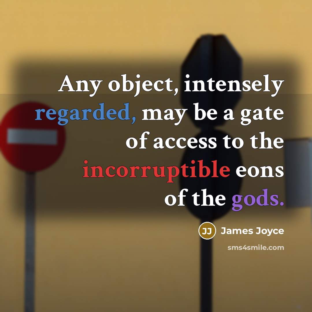 “Any object, intensely regarded, may be a gate of access to the incorruptible eons of the gods.” quote by James Joyce