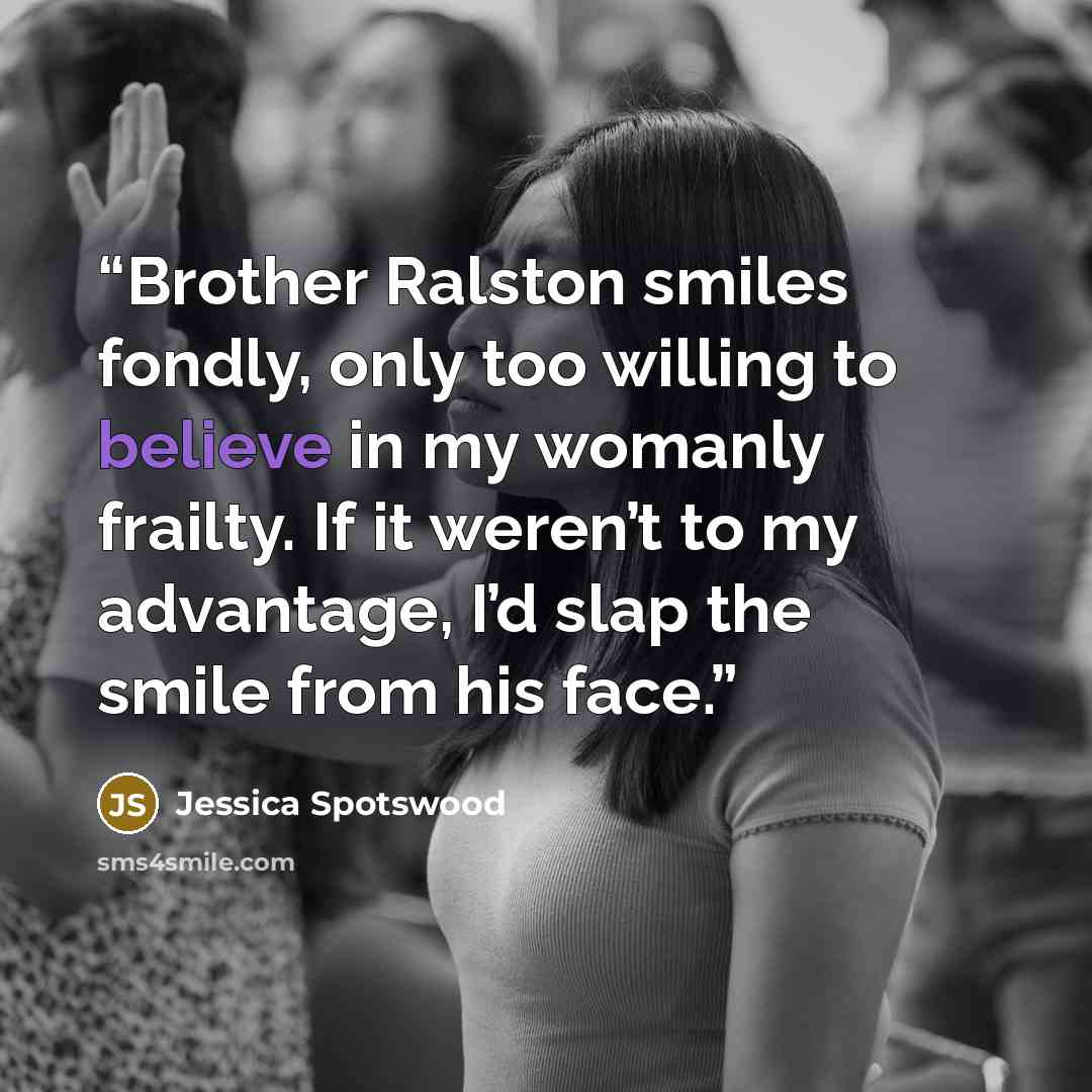 “Brother Ralston smiles fondly, only too willing to believe in my womanly frailty. If it weren’t to my advantage, I’d slap the smile from his face.” quote by Jessica Spotswood