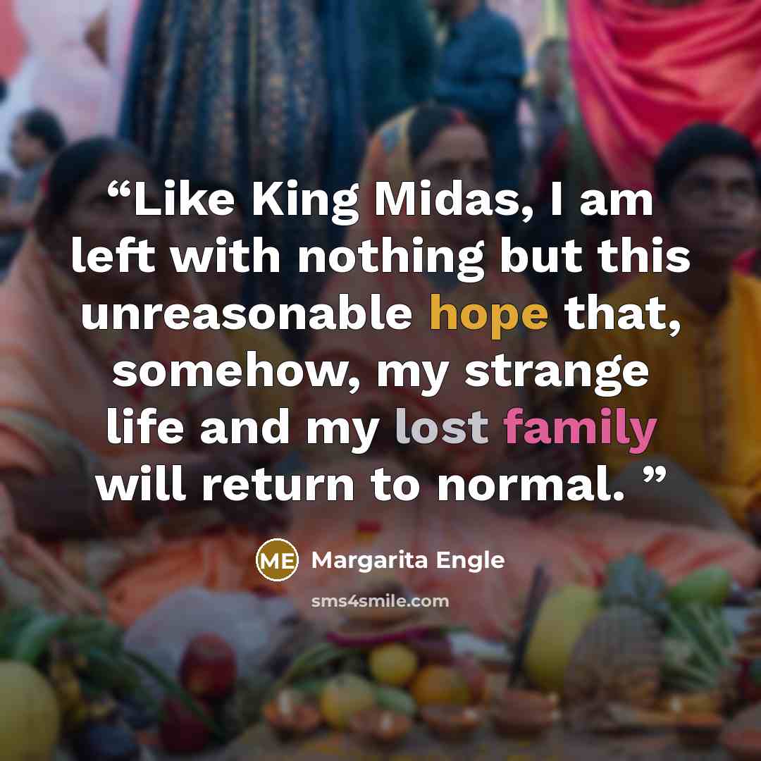 “Like King Midas, I am left with nothing but this unreasonable hope that, somehow, my strange life and my lost family will return to normal.” quote by Margarita Engle