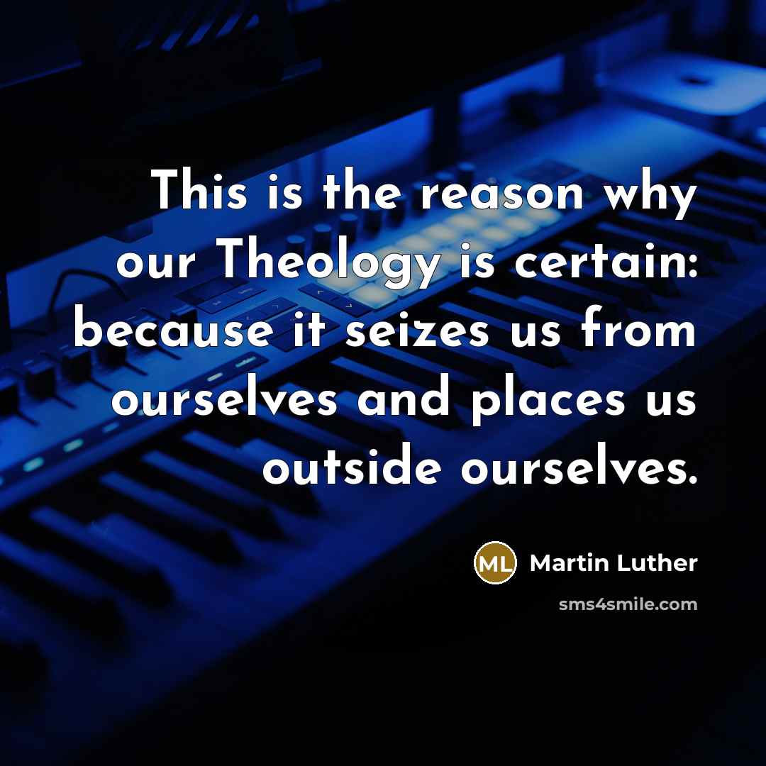 “This is the reason why our Theology is certain: because it seizes us from ourselves and places us outside ourselves.” quote by Martin Luther