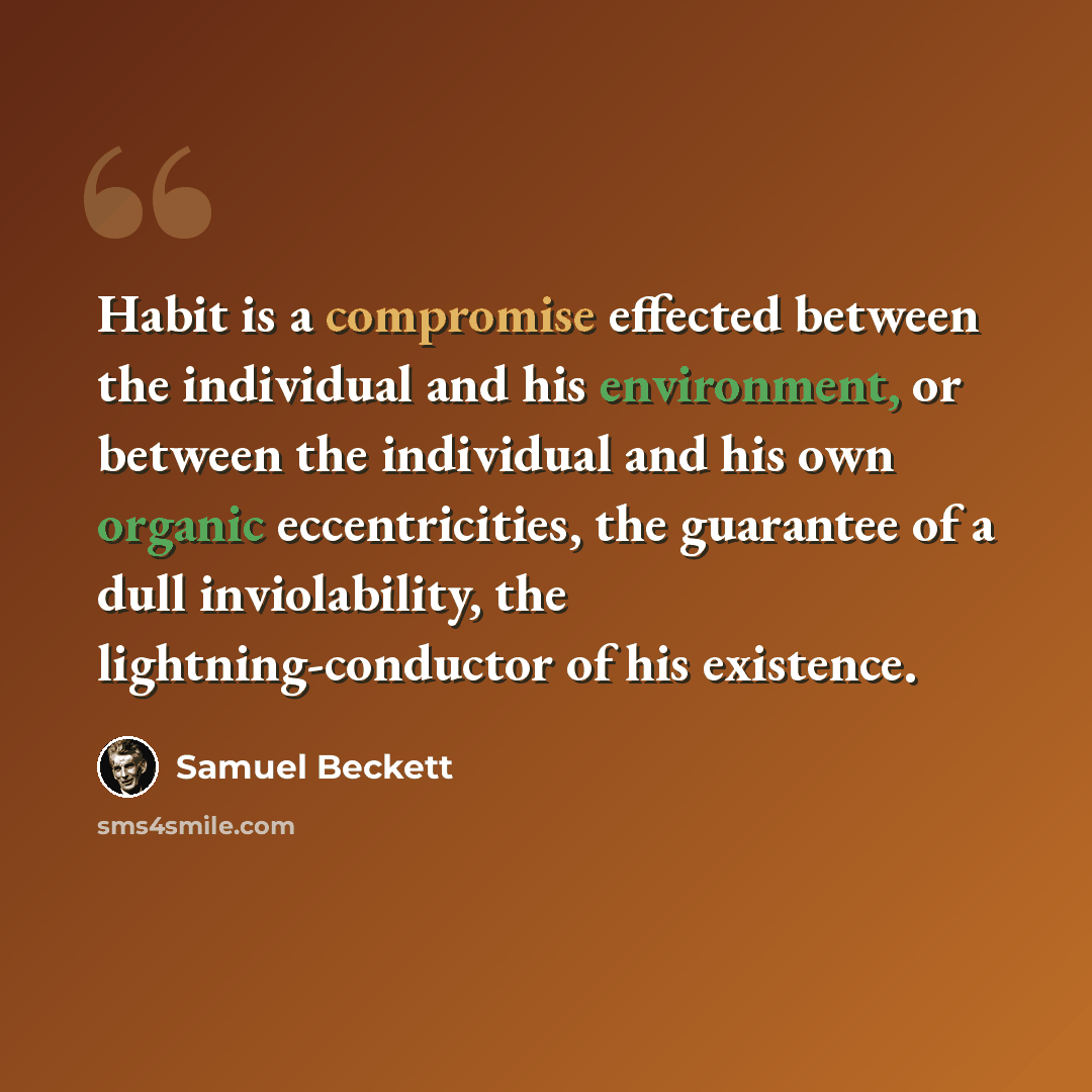 “Habit is a compromise effected between the individual and his environment, or between the individual and his own organic eccentricities, the guarantee of a dull inviolability, the lightning-conductor of his existence.” quote by Samuel Beckett