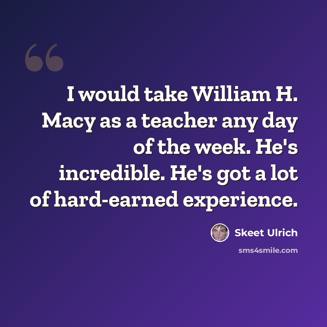 “I would take William H. Macy as a teacher any day of the week. He's incredible. He's got a lot of hard-earned experience.” quote by Skeet Ulrich