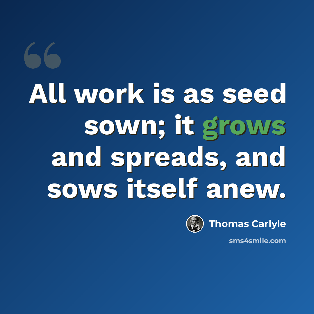 “All work is as seed sown; it grows and spreads, and sows itself anew.” quote by Thomas Carlyle