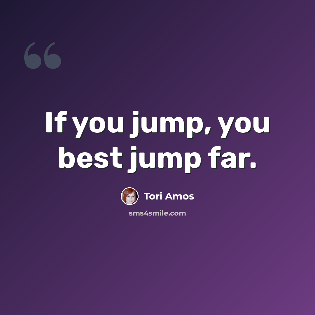 “If you jump, you best jump far.” quote by Tori Amos