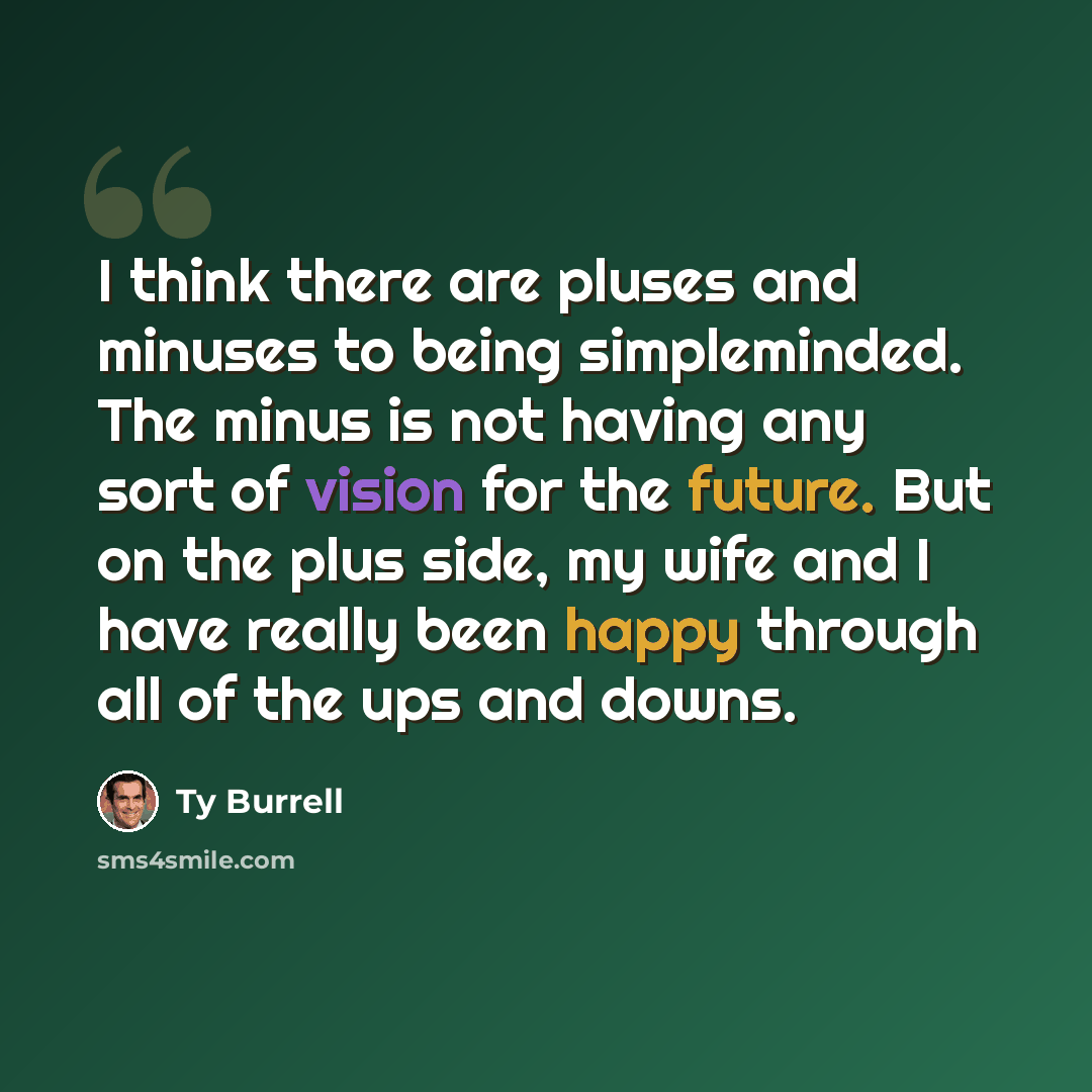 “I think there are pluses and minuses to being simpleminded. The minus is not having any sort of vision for the future. But on the plus side, my wife and I have really been happy through all of the ups and downs.” quote by Ty Burrell