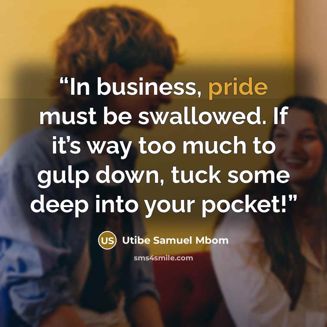 “In business, pride must be swallowed. If it’s way too much to gulp down, tuck some deep into your pocket!” quote by Utibe Samuel Mbom