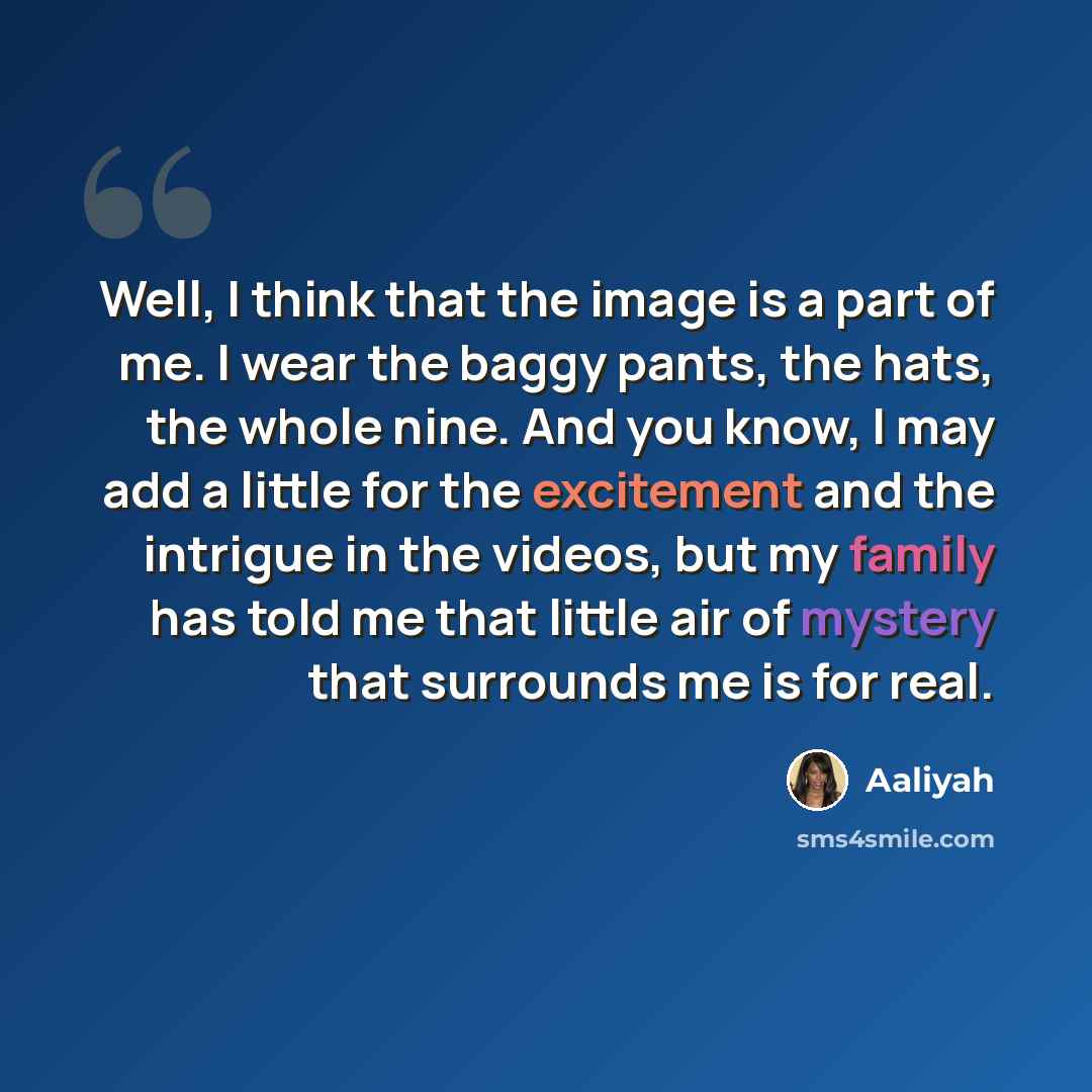 “Well, I think that the image is a part of me. I wear the baggy pants, the hats, the whole nine. And you know, I may add a little for the excitement and the intrigue in the videos, but my family has told me that little air of mystery that surrounds me is for real.” quote by Aaliyah