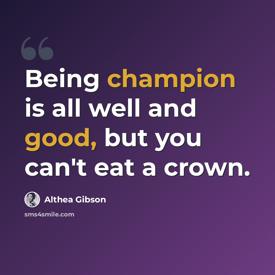 “Being champion is all well and good, but you can't eat a crown.” quote by Althea Gibson
