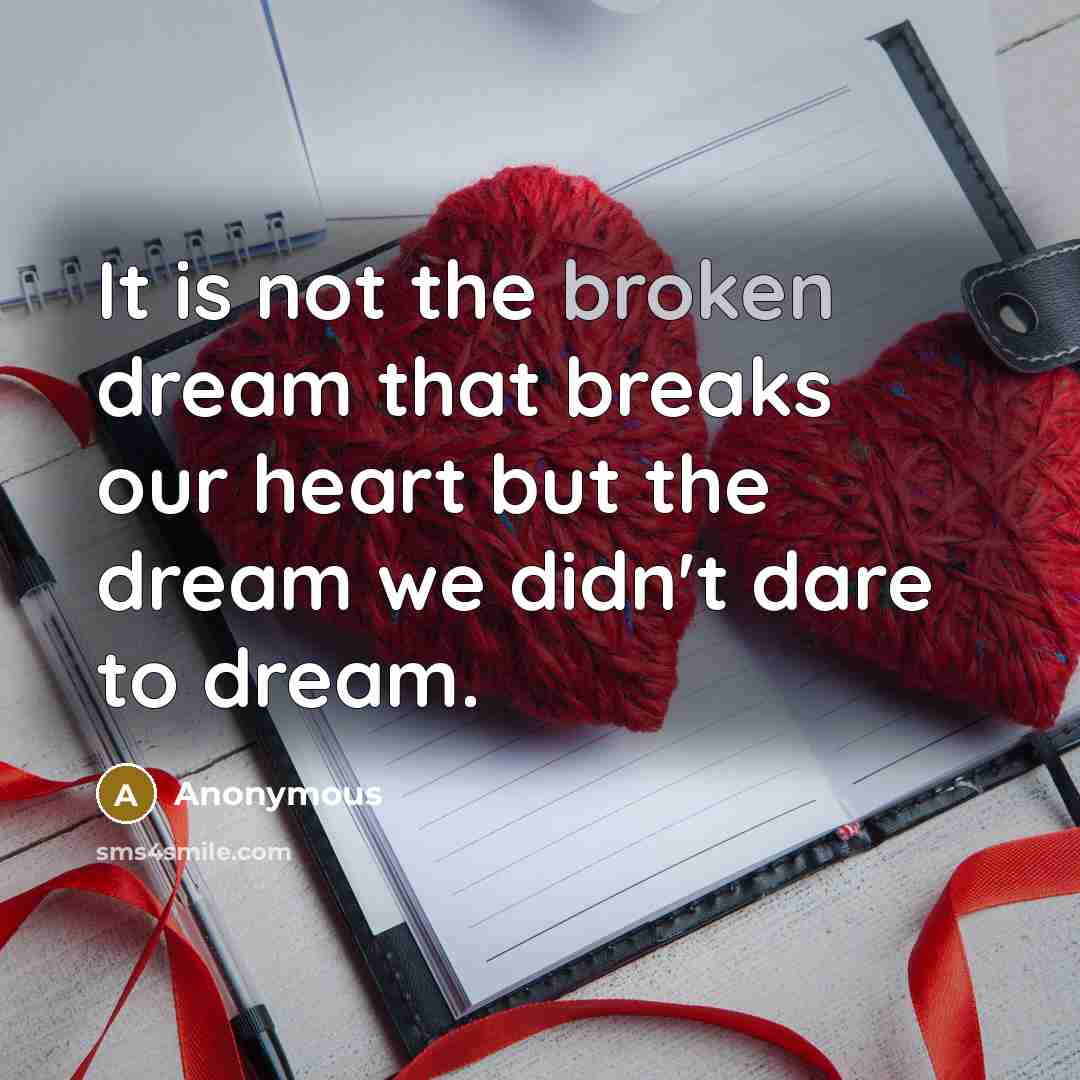 “It is not the broken dream that breaks our heart but the dream we didn't dare to dream.” quote by Anonymous