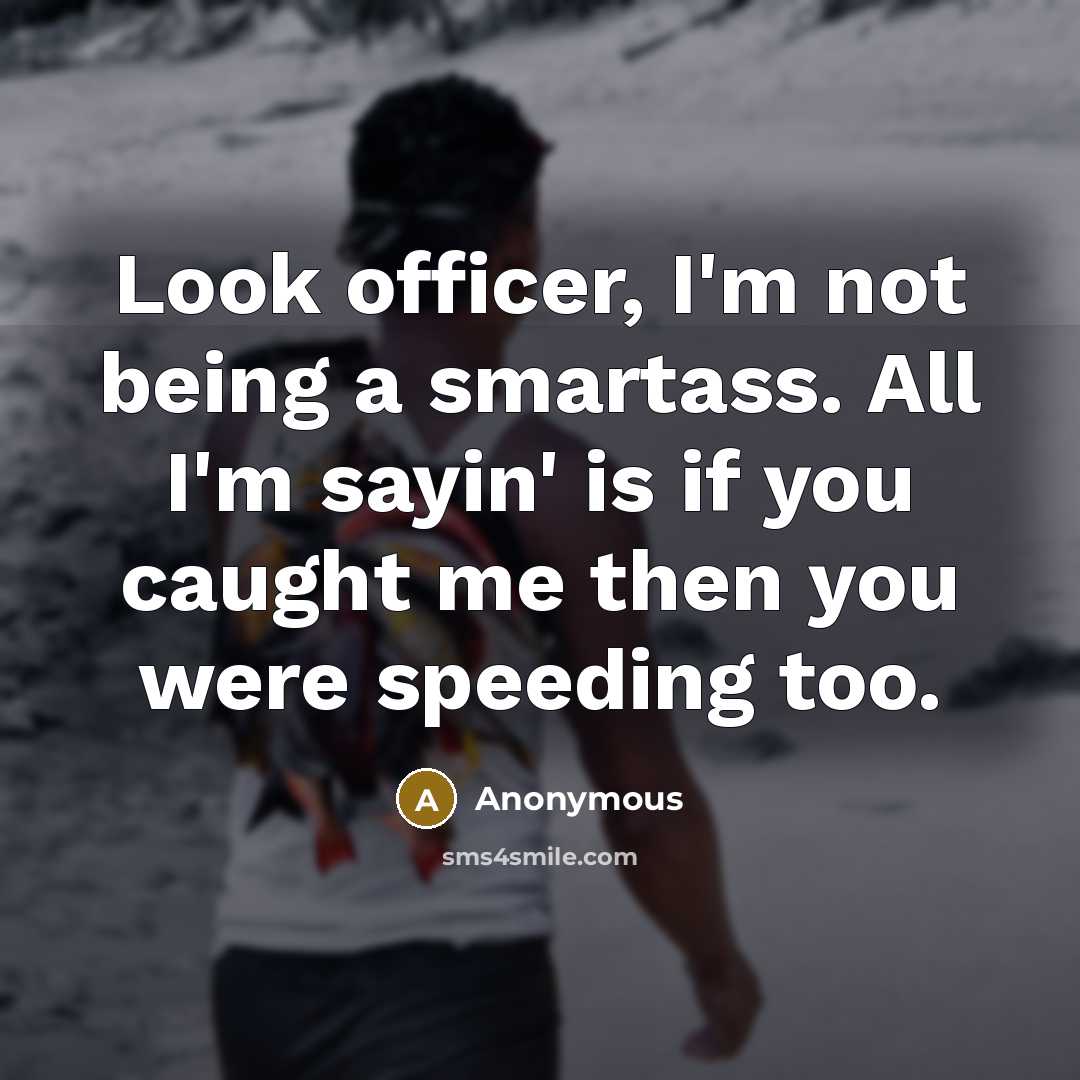 “Look officer, I'm not being a smartass. All I'm sayin' is if you caught me then you were speeding too.” quote by Anonymous