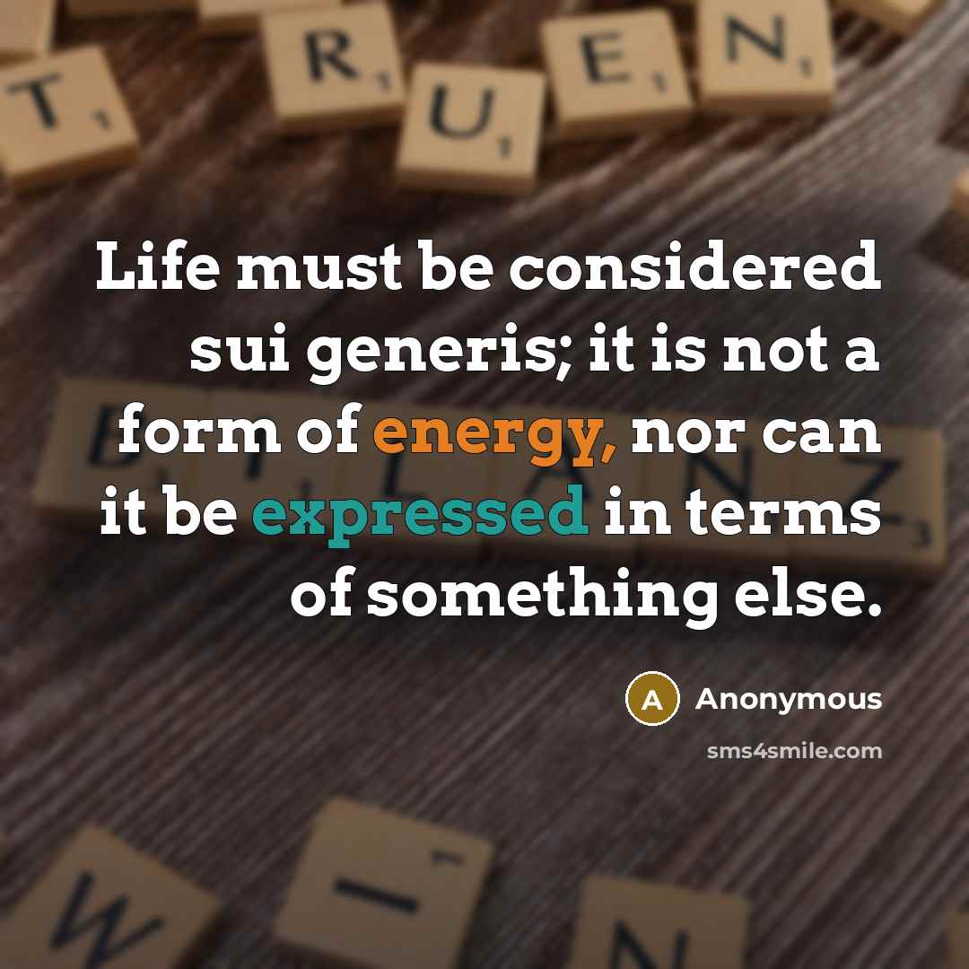 “Life must be considered sui generis; it is not a form of energy, nor can it be expressed in terms of something else.” quote by Anonymous
