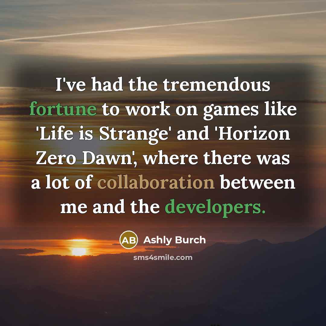 “I've had the tremendous fortune to work on games like 'Life is Strange' and 'Horizon Zero Dawn', where there was a lot of collaboration between me and the developers.” quote by Ashly Burch