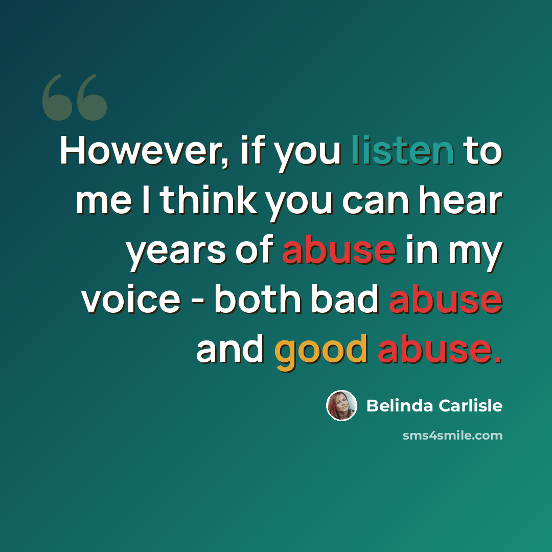 “However, if you listen to me I think you can hear years of abuse in my voice - both bad abuse and good abuse.” quote by Belinda Carlisle
