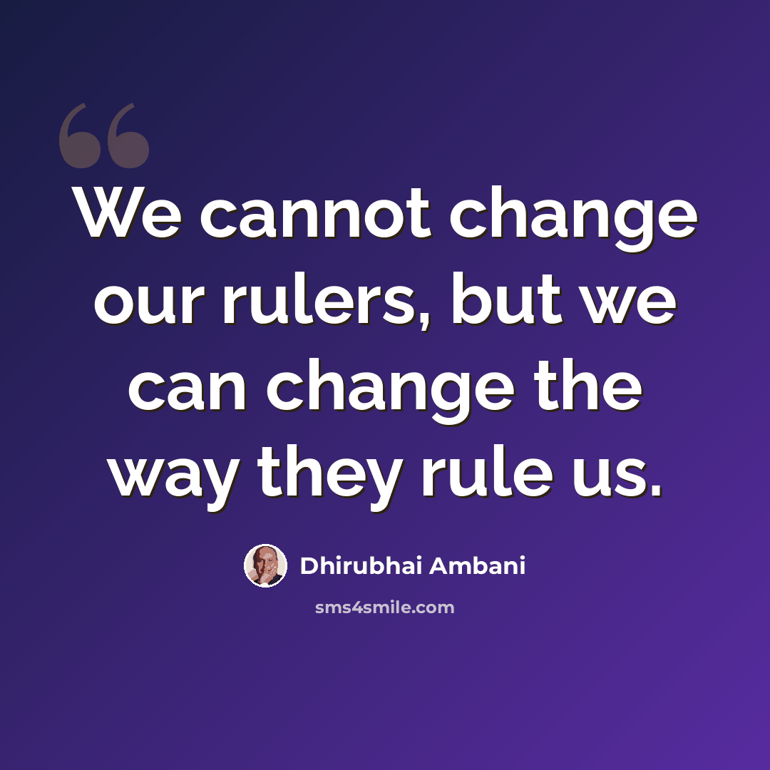 “We cannot change our rulers, but we can change the way they rule us.” quote by Dhirubhai Ambani