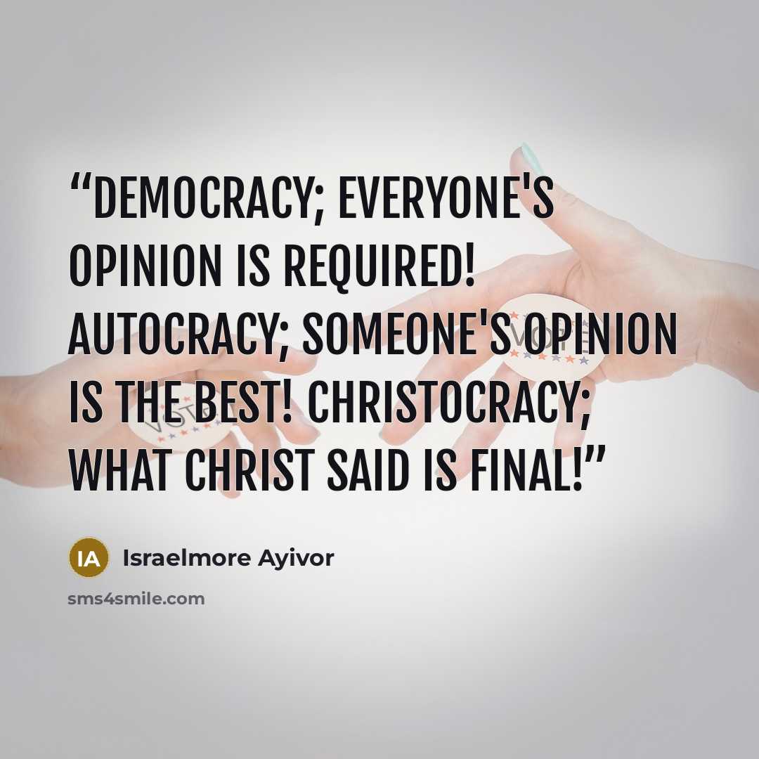 “Democracy; Everyone's opinion is required! Autocracy; Someone's opinion is the best! Christocracy; What Christ said is FINAL!” quote by Israelmore Ayivor