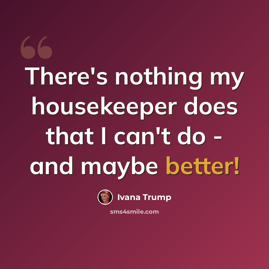 “There's nothing my housekeeper does that I can't do - and maybe better!” quote by Ivana Trump