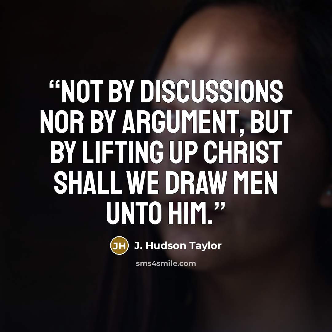 “Not by discussions nor by argument, but by lifting up Christ shall we draw men unto Him.” quote by J. Hudson Taylor