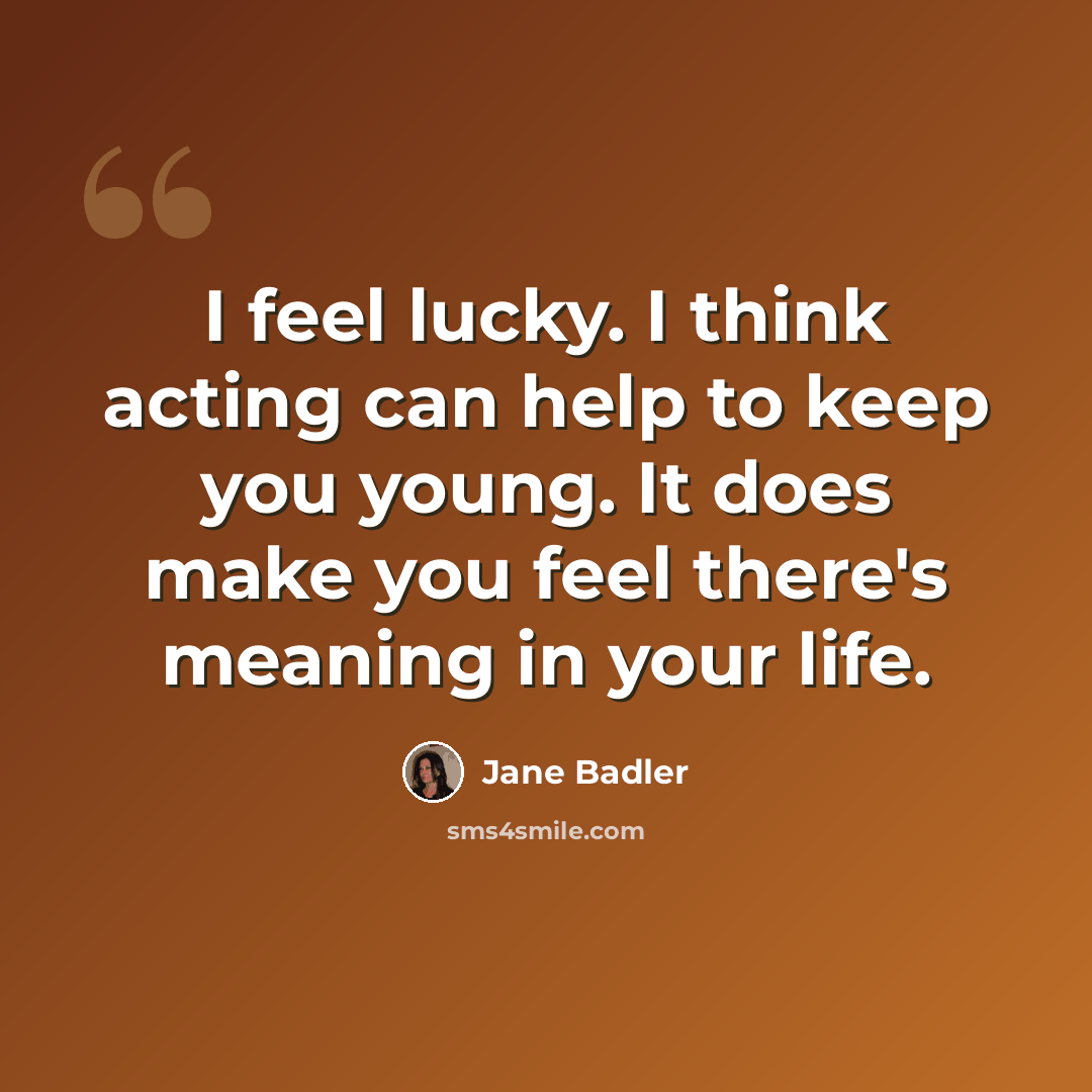“I feel lucky. I think acting can help to keep you young. It does make you feel there's meaning in your life.” quote by Jane Badler