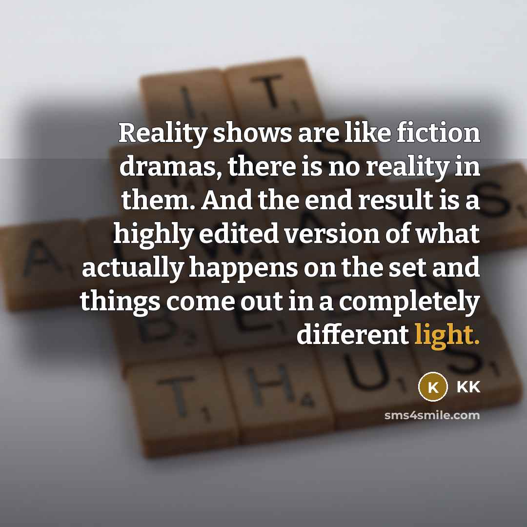 “Reality shows are like fiction dramas, there is no reality in them. And the end result is a highly edited version of what actually happens on the set and things come out in a completely different light.” quote by KK