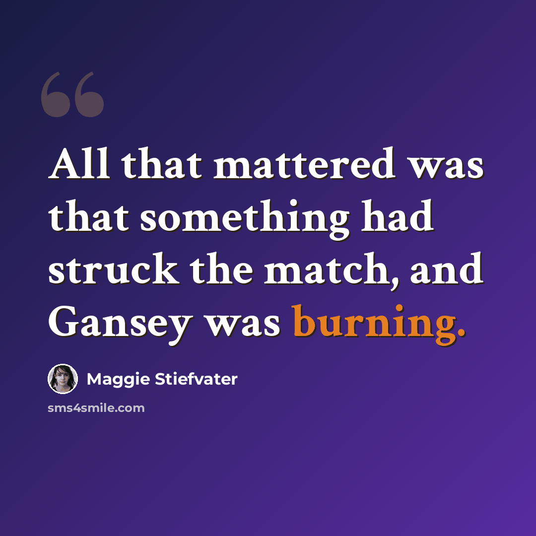 “All that mattered was that something had struck the match, and Gansey was burning.” quote by Maggie Stiefvater