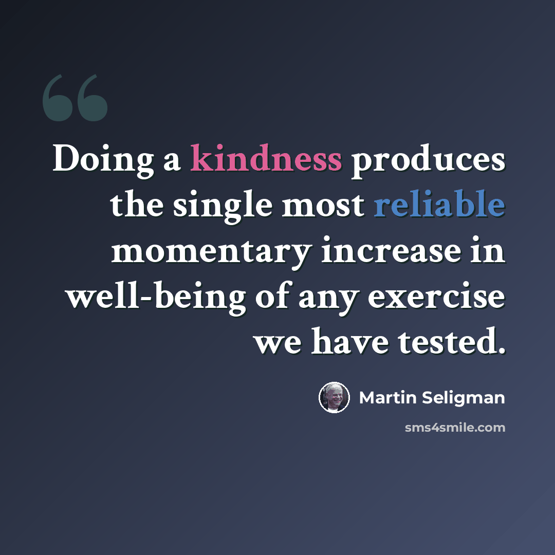 “Doing a kindness produces the single most reliable momentary increase in well-being of any exercise we have tested.” quote by Martin Seligman