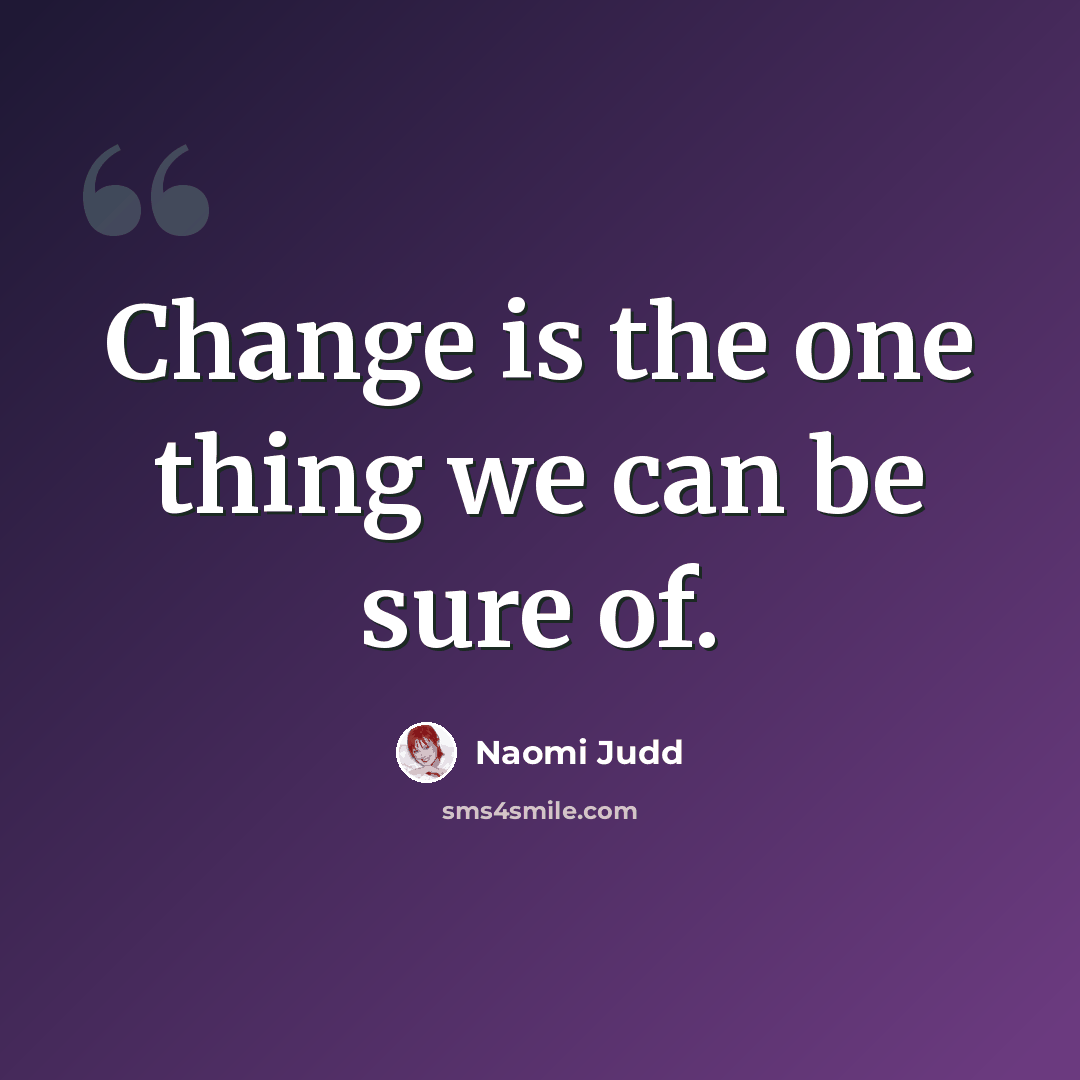“Change is the one thing we can be sure of.” quote by Naomi Judd