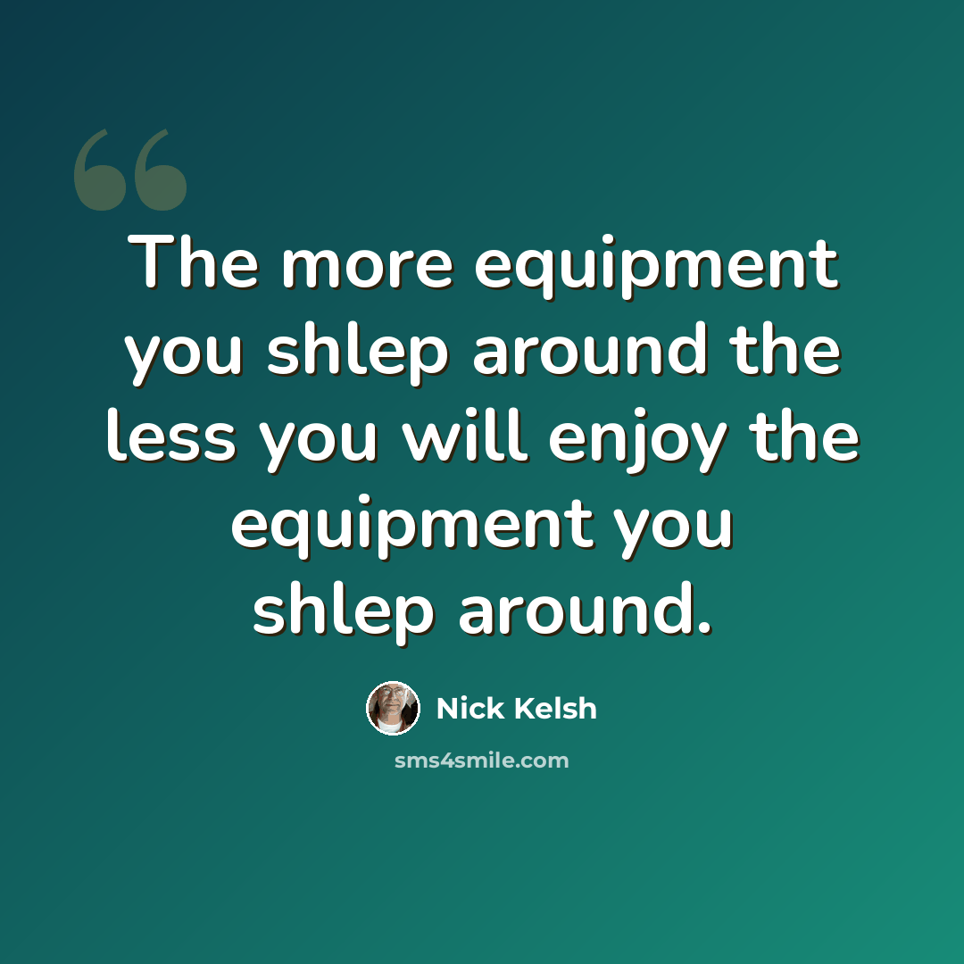 “The more equipment you shlep around the less you will enjoy the equipment you shlep around.” quote by Nick Kelsh
