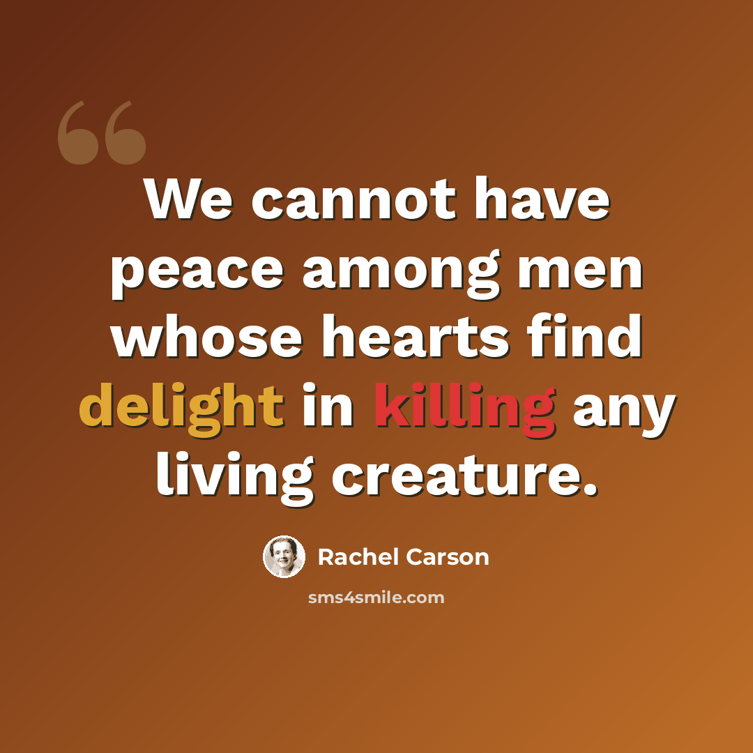 “We cannot have peace among men whose hearts find delight in killing any living creature.” quote by Rachel Carson