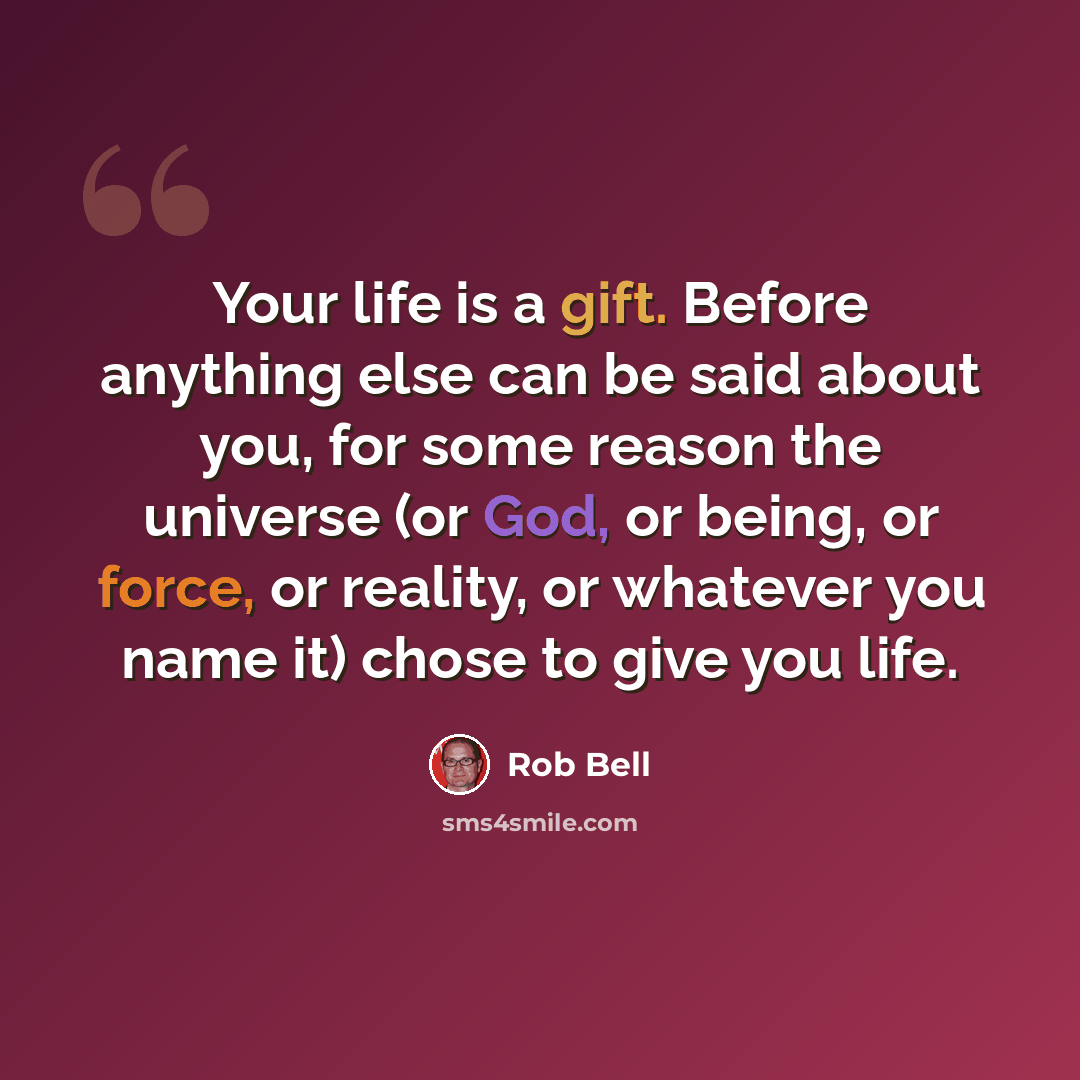 “Your life is a gift. Before anything else can be said about you, for some reason the universe (or God, or being, or force, or reality, or whatever you name it) chose to give you life.” quote by Rob Bell