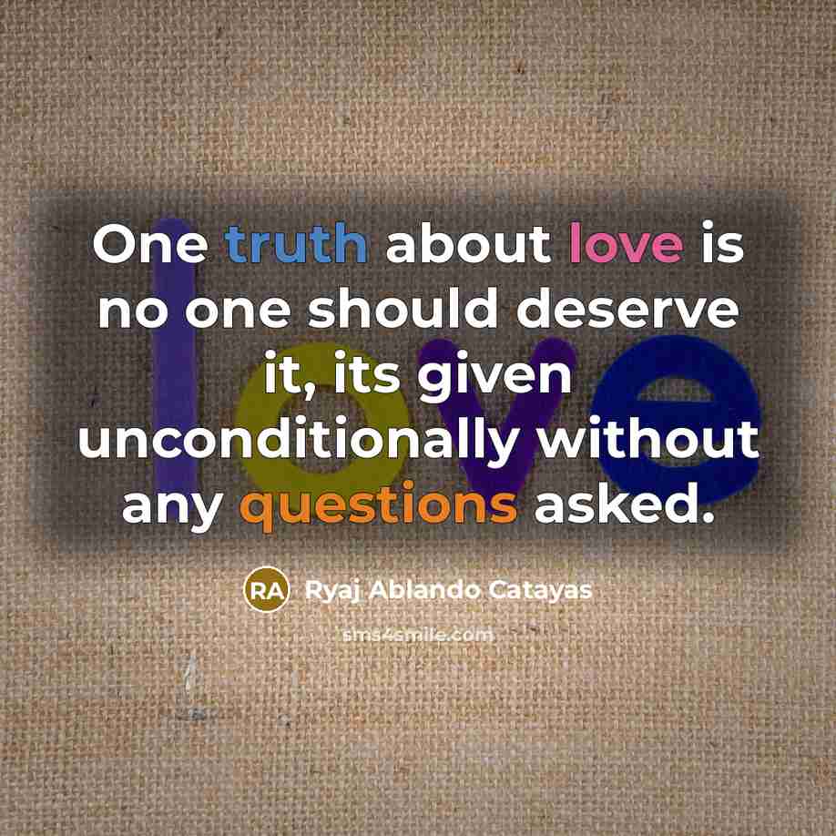 “One truth about love is no one should deserve it, its given unconditionally without any questions asked.” quote by Ryaj Ablando Catayas