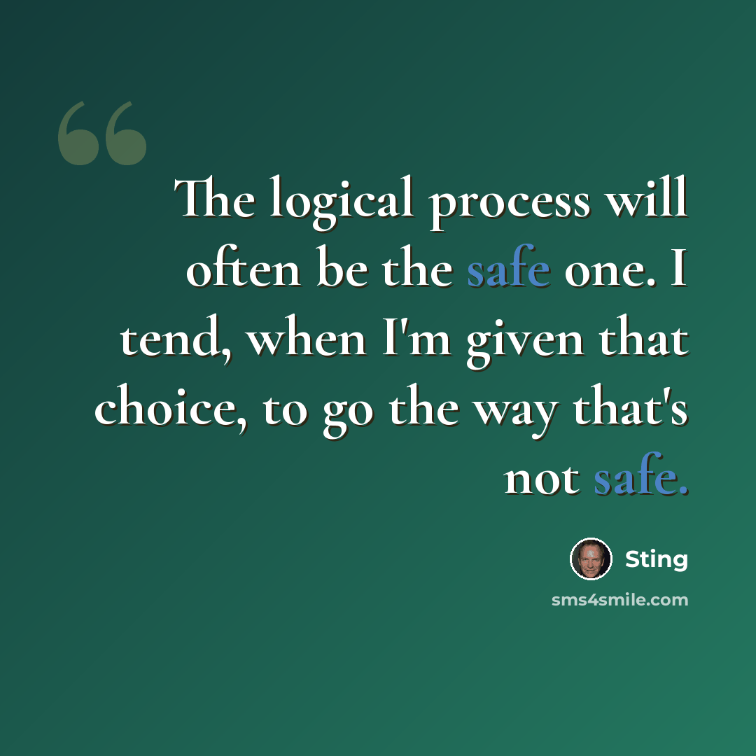 “The logical process will often be the safe one. I tend, when I'm given that choice, to go the way that's not safe.” quote by Sting