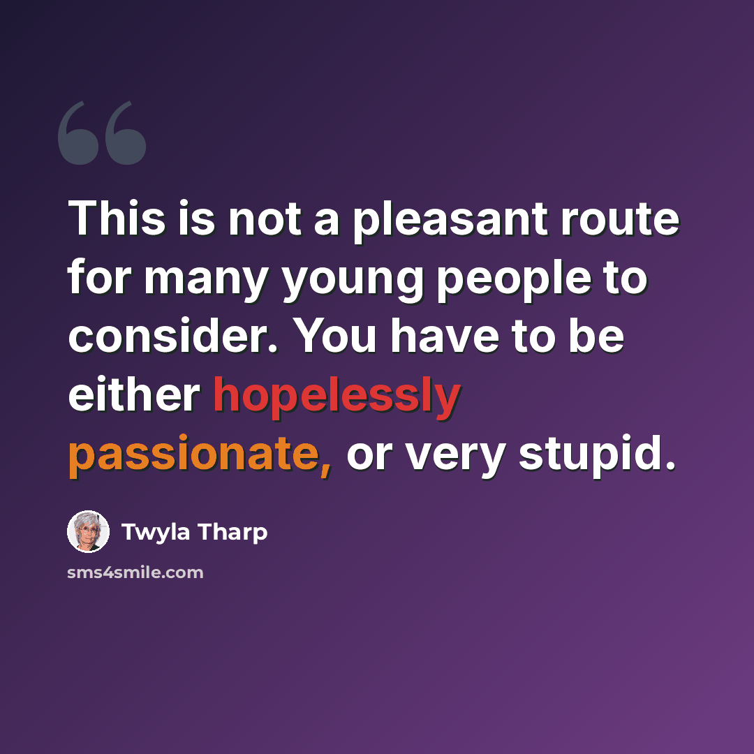 “This is not a pleasant route for many young people to consider. You have to be either hopelessly passionate, or very stupid.” quote by Twyla Tharp