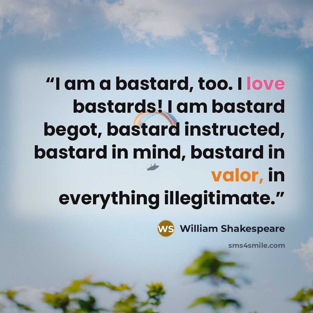 “I am a bastard, too. I love bastards! I am bastard begot, bastard instructed, bastard in mind, bastard in valor, in everything illegitimate.” quote by William Shakespeare