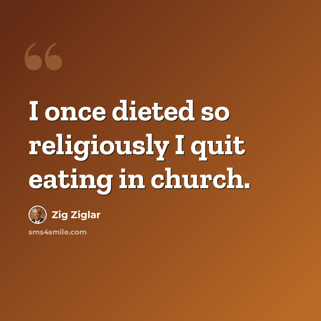 “I once dieted so religiously I quit eating in church.” quote by Zig Ziglar
