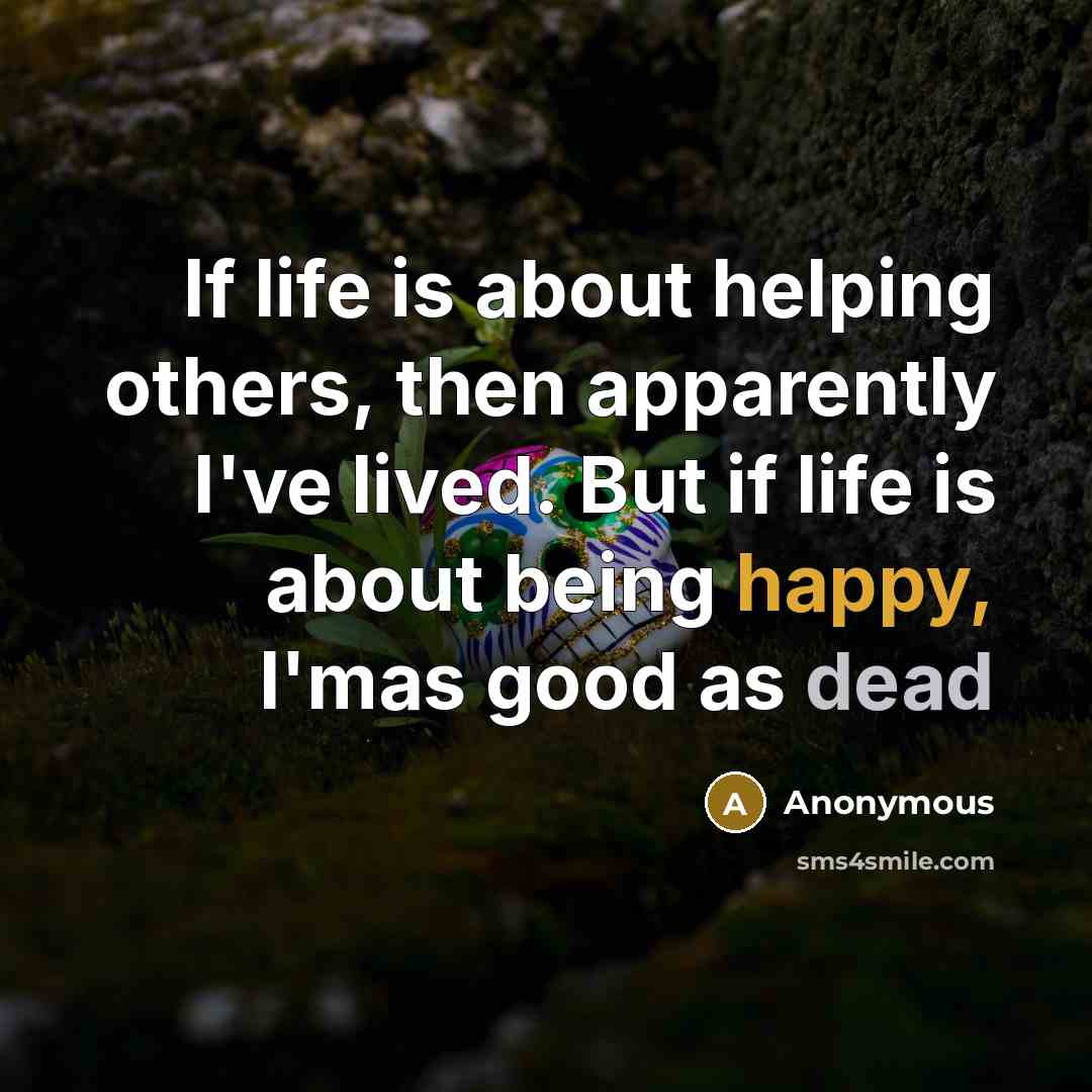 “If life is about helping others, then apparently I've lived. But if life is about being happy, I'mas good as dead” quote by Anonymous
