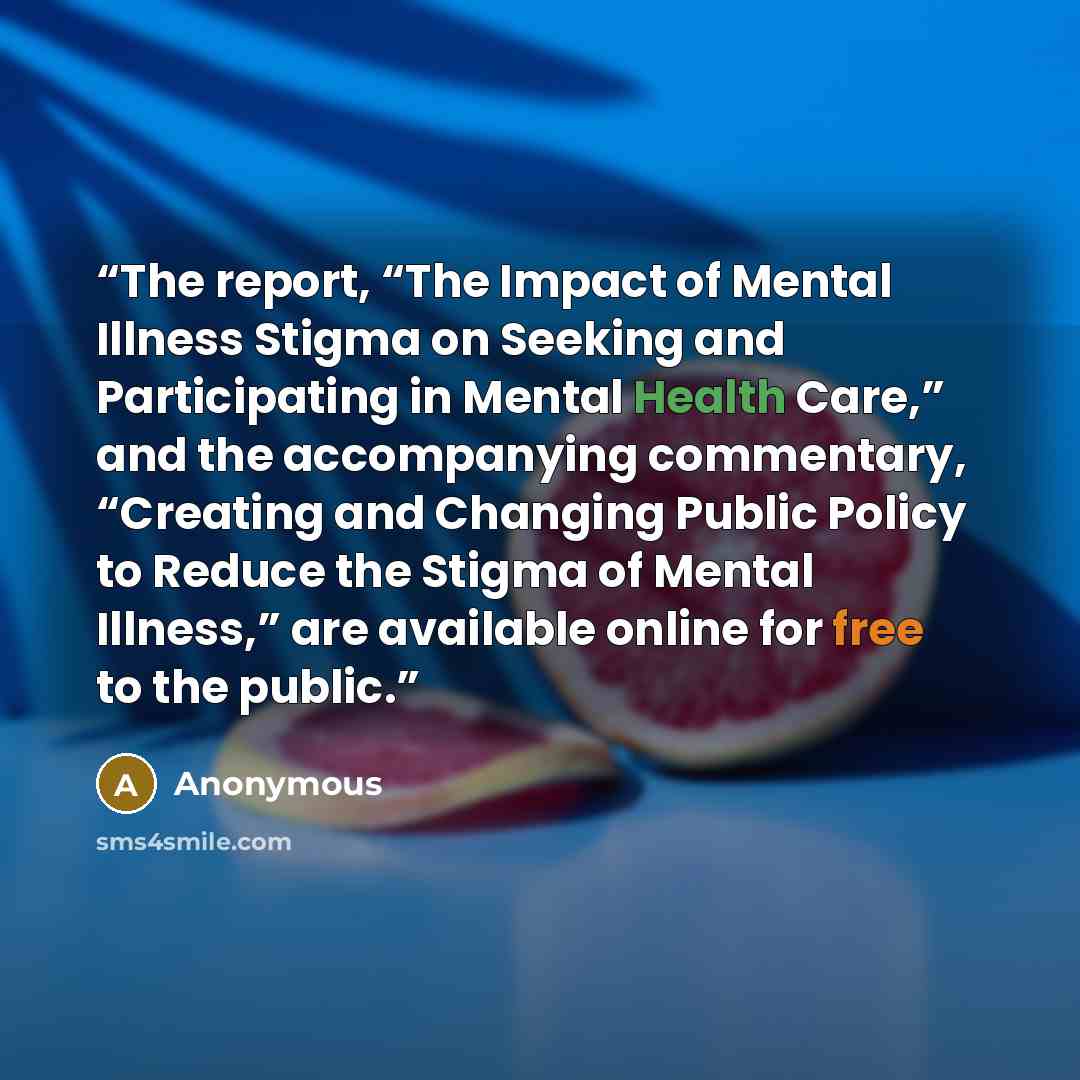 “The report, “The Impact of Mental Illness Stigma on Seeking and Participating in Mental Health Care,” and the accompanying commentary, “Creating and Changing Public Policy to Reduce the Stigma of Mental Illness,” are available online for free to the public.” quote by Anonymous