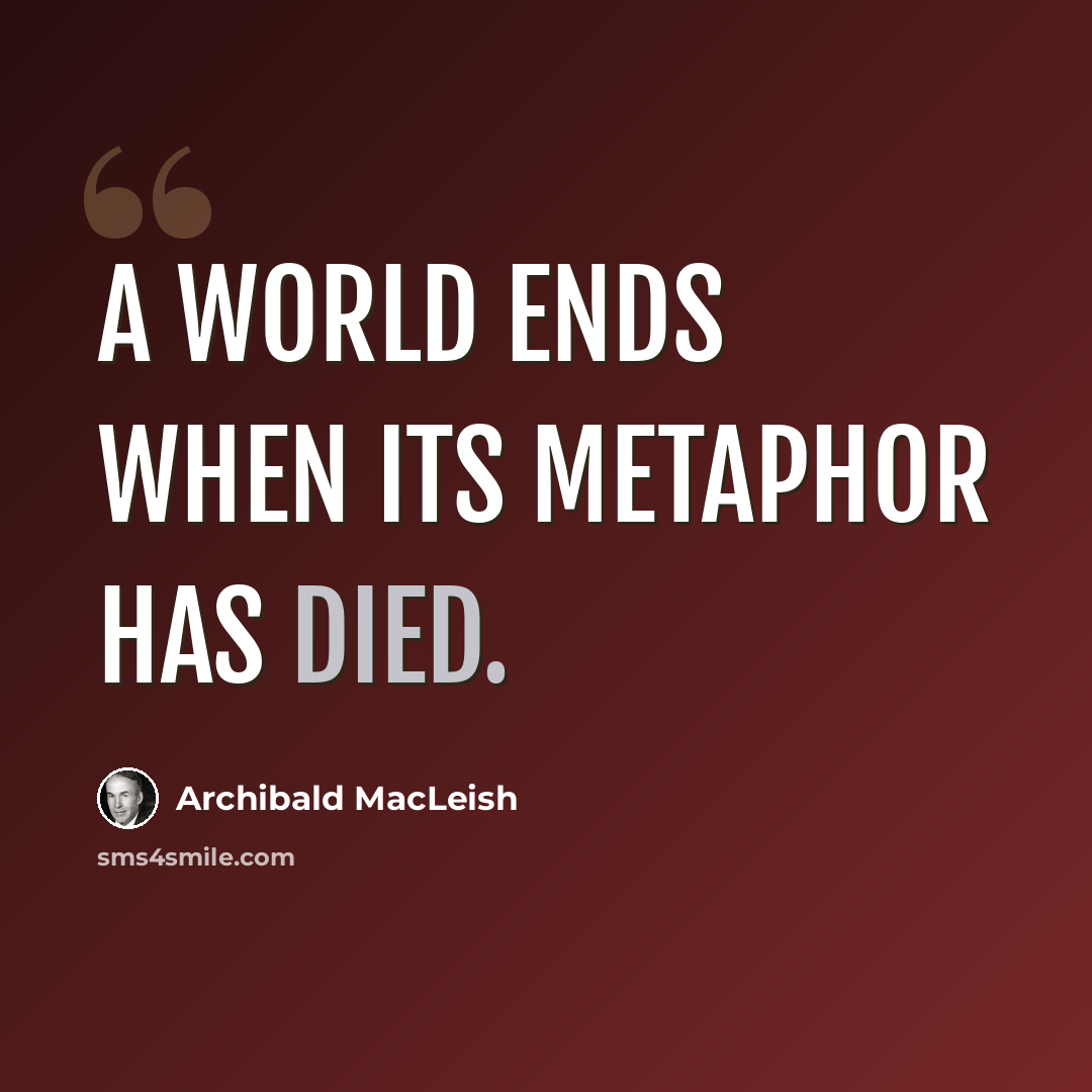 “A world ends when its metaphor has died.” quote by Archibald MacLeish