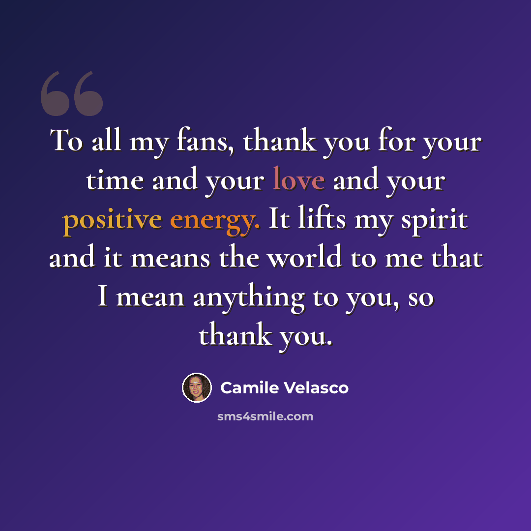 “To all my fans, thank you for your time and your love and your positive energy. It lifts my spirit and it means the world to me that I mean anything to you, so thank you.” quote by Camile Velasco