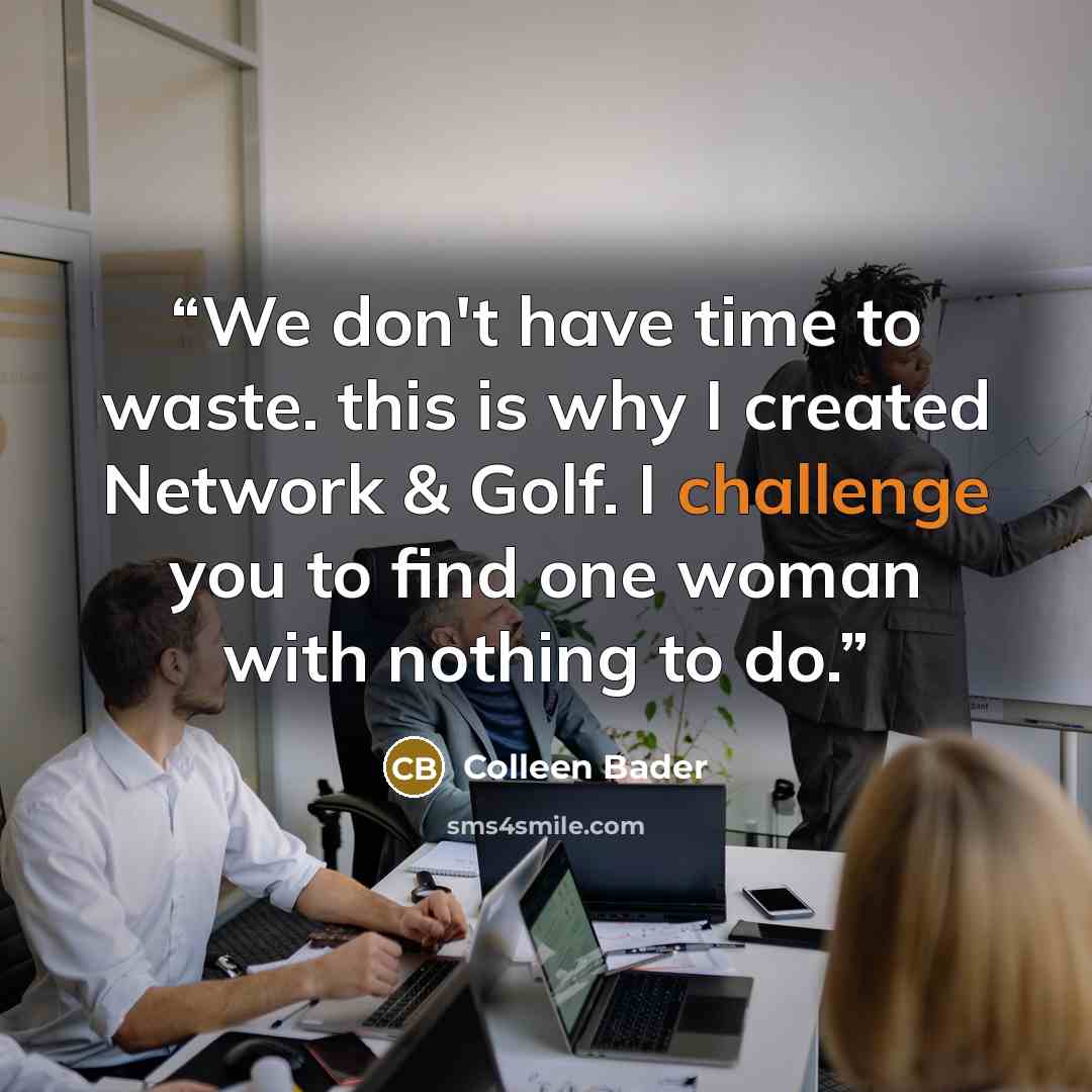 “We don't have time to waste. this is why I created Network & Golf. I challenge you to find one woman with nothing to do.” quote by Colleen Bader